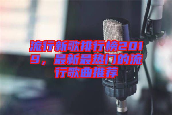 流行新歌排行榜2019，最新最熱門(mén)的流行歌曲推薦