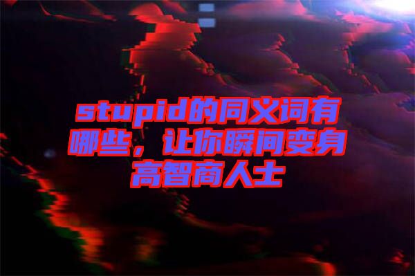 stupid的同義詞有哪些，讓你瞬間變身高智商人士