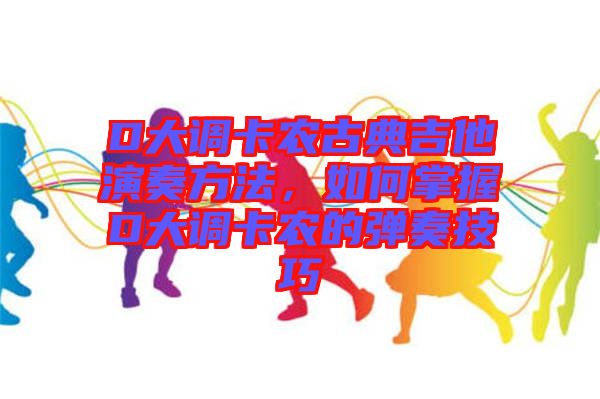 D大調(diào)卡農(nóng)古典吉他演奏方法，如何掌握D大調(diào)卡農(nóng)的彈奏技巧