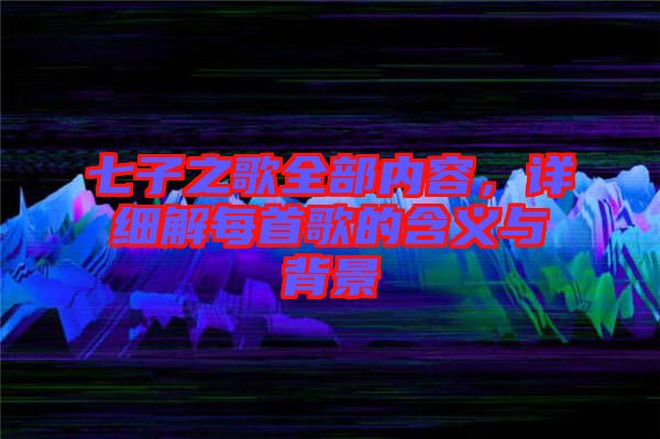 七子之歌全部內(nèi)容，詳細(xì)解每首歌的含義與背景