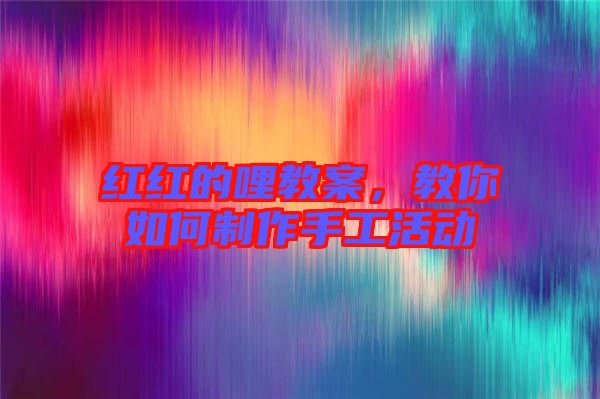紅紅的哩教案，教你如何制作手工活動(dòng)