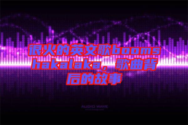 很火的英文歌boomshakalaka，歌曲背后的故事