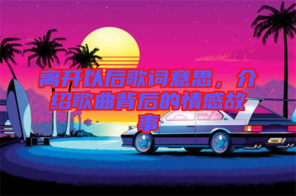 離開(kāi)以后歌詞意思，介紹歌曲背后的情感故事