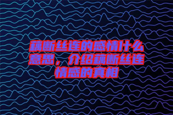 藕斷絲連的感情什么意思，介紹藕斷絲連情感的真相
