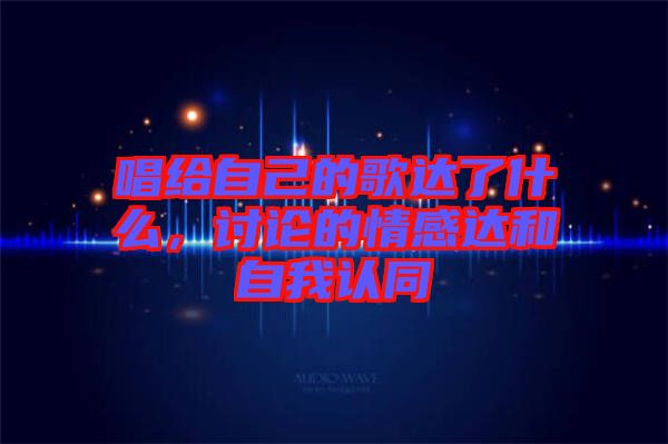 唱給自己的歌達了什么，討論的情感達和自我認同