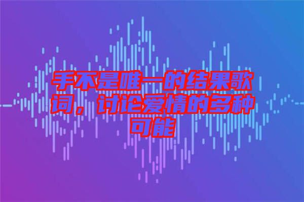 手不是唯一的結(jié)果歌詞，討論愛情的多種可能