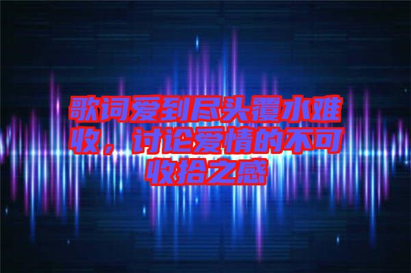 歌詞愛到盡頭覆水難收，討論愛情的不可收拾之感