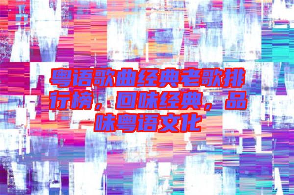 粵語歌曲經典老歌排行榜，回味經典，品味粵語文化
