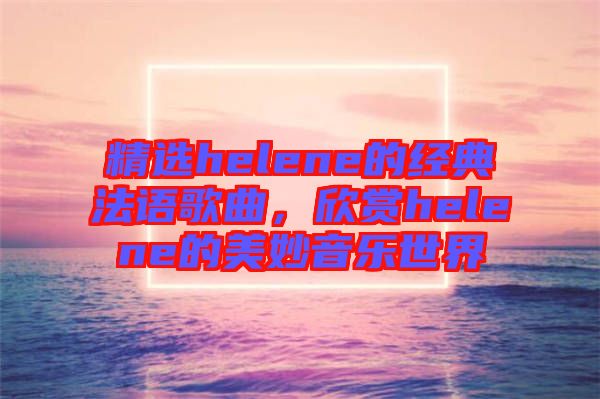 精選helene的經典法語歌曲，欣賞helene的美妙音樂世界