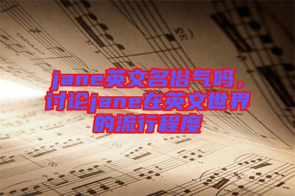 jane英文名俗氣嗎，討論jane在英文世界的流行程度