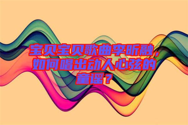 寶貝寶貝歌曲李昕融，如何唱出動人心弦的童謠？