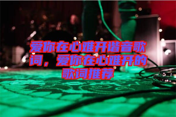 愛你在心難開諧音歌詞，愛你在心難開的歌詞推薦
