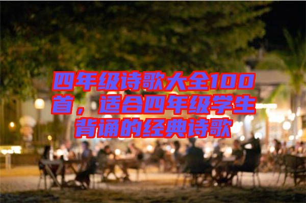 四年級詩歌大全100首，適合四年級學(xué)生背誦的經(jīng)典詩歌