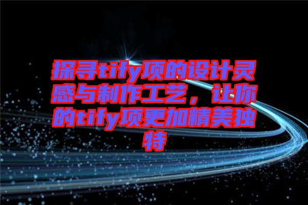 探尋tify項的設(shè)計靈感與制作工藝，讓你的tify項更加精美獨特