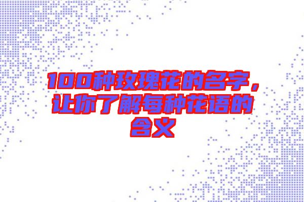 100種玫瑰花的名字，讓你了解每種花語的含義