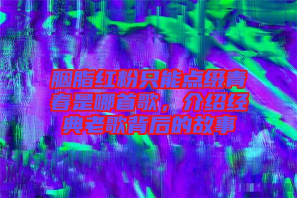 胭脂紅粉只能點綴青春是哪首歌，介紹經(jīng)典老歌背后的故事