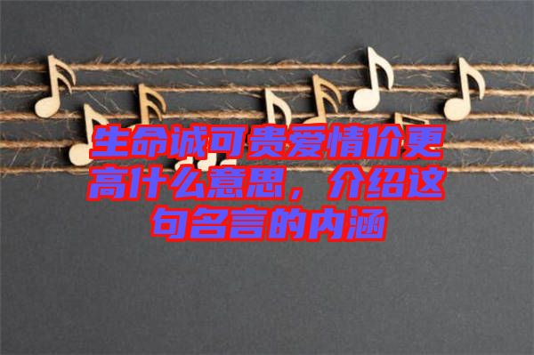 生命誠(chéng)可貴愛(ài)情價(jià)更高什么意思，介紹這句名言的內(nèi)涵