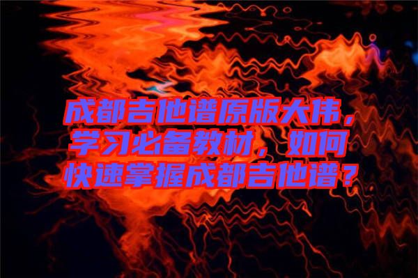 成都吉他譜原版大偉，學(xué)習(xí)必備教材，如何快速掌握成都吉他譜？