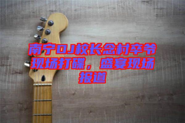 南寧DJ校長念村卒爺現(xiàn)場打碟，盛宴現(xiàn)場報(bào)道