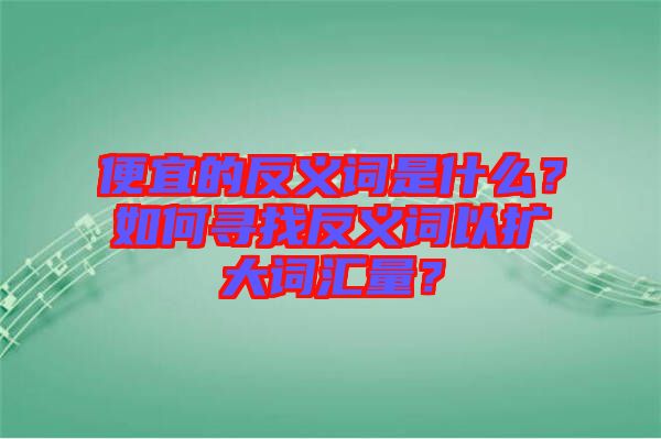 便宜的反義詞是什么？如何尋找反義詞以擴(kuò)大詞匯量？