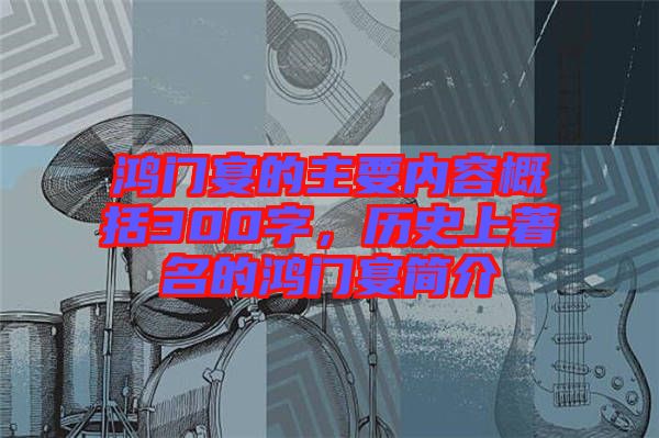 鴻門宴的主要內(nèi)容概括300字，歷史上著名的鴻門宴簡(jiǎn)介