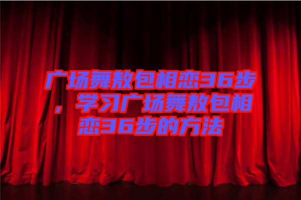 廣場舞敖包相戀36步，學(xué)習廣場舞敖包相戀36步的方法