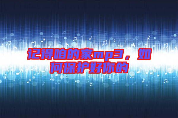 記得咱的家mp3，如何保護(hù)好你的