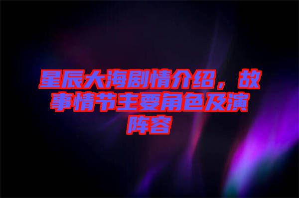 星辰大海劇情介紹，故事情節(jié)主要角色及演陣容