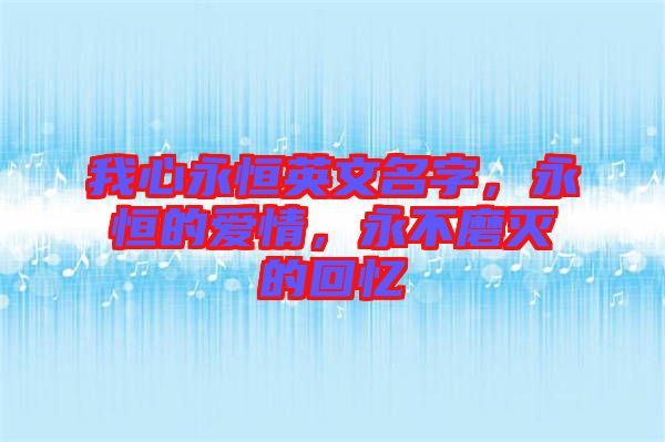 我心永恒英文名字，永恒的愛情，永不磨滅的回憶