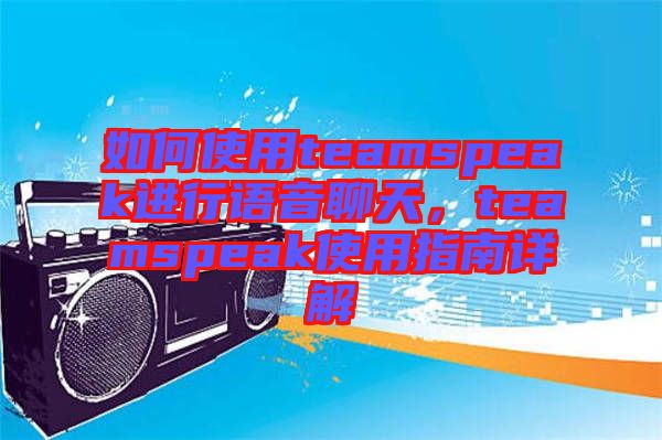 如何使用teamspeak進行語音聊天，teamspeak使用指南詳解