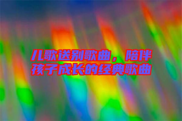 兒歌送別歌曲，陪伴孩子成長的經(jīng)典歌曲