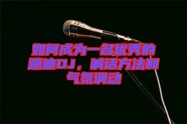 如何成為一名優(yōu)秀的蹦迪DJ，喊話方法和氣氛調(diào)動
