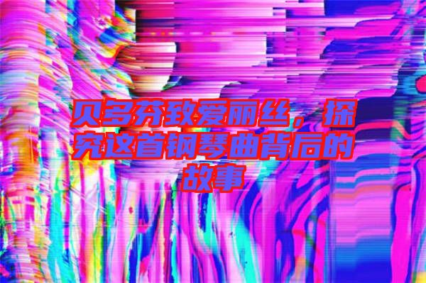 貝多芬致愛麗絲，探究這首鋼琴曲背后的故事