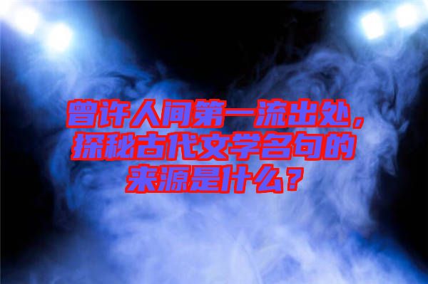 曾許人間第一流出處，探秘古代文學(xué)名句的來源是什么？