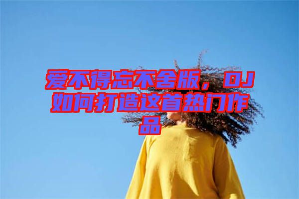 愛(ài)不得忘不舍版，DJ如何打造這首熱門(mén)作品