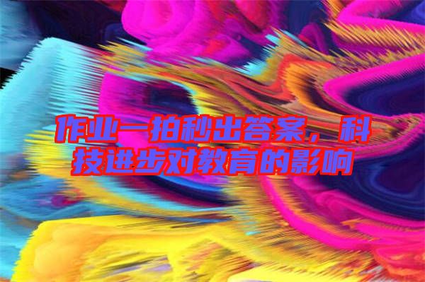 作業(yè)一拍秒出答案，科技進步對教育的影響