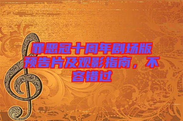 罪惡冠十周年劇場版預告片及觀影指南，不容錯過