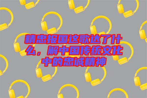 精忠報(bào)國(guó)這歌達(dá)了什么，解中國(guó)傳統(tǒng)文化中的忠誠(chéng)精神