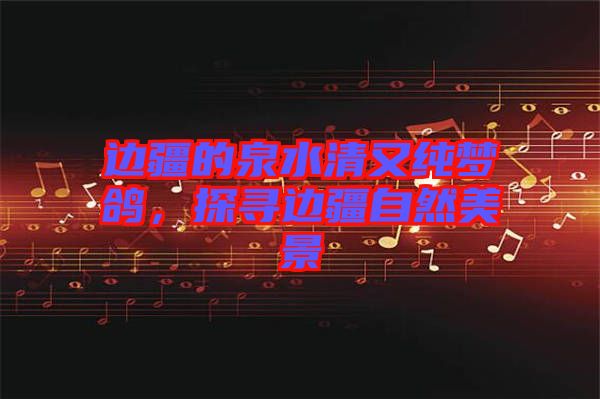 邊疆的泉水清又純夢鴿，探尋邊疆自然美景