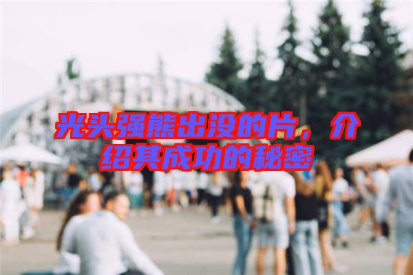 光頭強熊出沒的片，介紹其成功的秘密