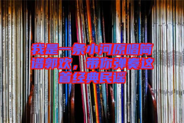 我是一條小河原唱簡譜郭歡，帶你彈奏這首經(jīng)典民謠