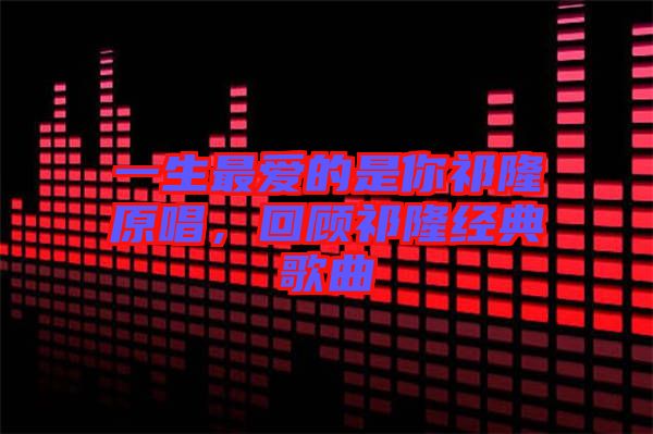 一生最愛的是你祁隆原唱，回顧祁隆經(jīng)典歌曲