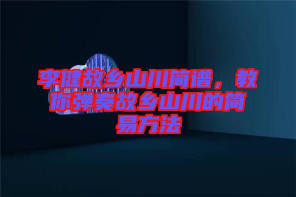 李健故鄉(xiāng)山川簡(jiǎn)譜，教你彈奏故鄉(xiāng)山川的簡(jiǎn)易方法