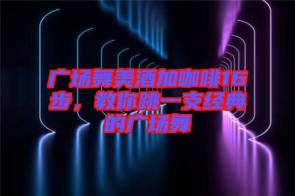 廣場舞美酒加咖啡16步，教你跳一支經(jīng)典的廣場舞