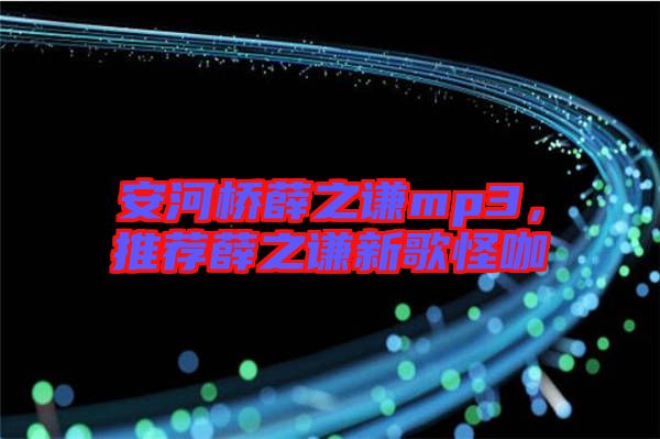 安河橋薛之謙mp3，推薦薛之謙新歌怪咖