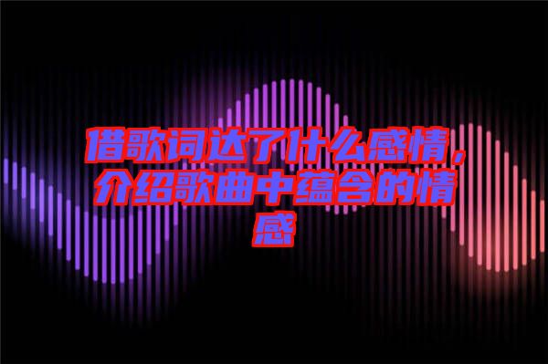 借歌詞達(dá)了什么感情，介紹歌曲中蘊(yùn)含的情感