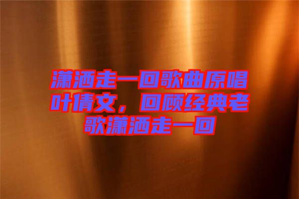瀟灑走一回歌曲原唱葉倩文，回顧經(jīng)典老歌瀟灑走一回