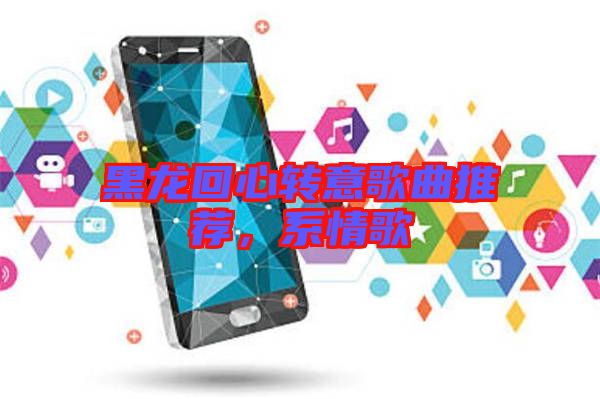 黑龍回心轉意歌曲推薦，系情歌