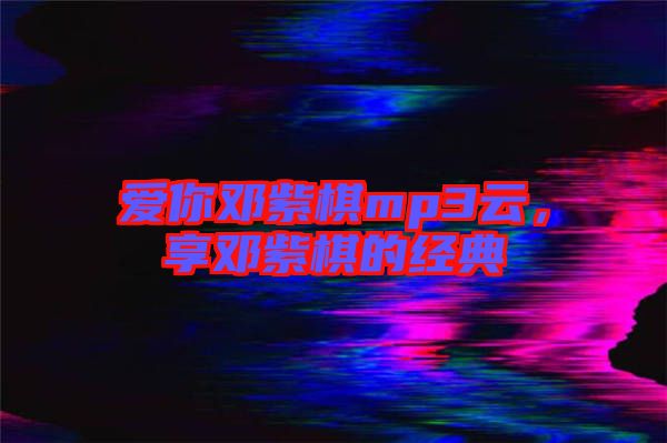 愛你鄧紫棋mp3云，享鄧紫棋的經(jīng)典