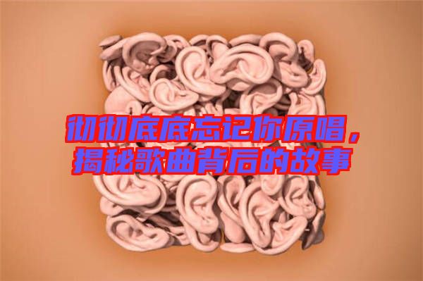 徹徹底底忘記你原唱，揭秘歌曲背后的故事